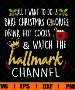 All I Want To Do Is Bake Christmas Cookies Drink Hot Cocoa And Watch The Hallmark Channel,Christmas Cookies Svg Eps Png Dxf