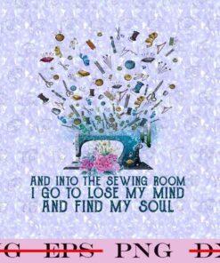 And Into The Sewing Room I Go To Lose My Mind And Find My Soul, Awesome Sewing, Love Sewing, Gift for Sewer, Customizable Png