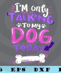 Cute I'm Only Talking to My Dog Today, Dog Mom, Dog Dad, Dog Lovers, Funny Saying, Customizable Layered Svg, Svg Eps Png Dxf