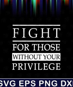 Fight For Those Without Your Privilege, Funny Gift, Social Activist, Anti Racists Layered SVG, DXF, PNG, EPS