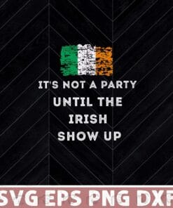 Funny It's Not A Party Until The Irish Show Up - St Patrick's Day, Funny St Patrick's Day, Irish Culture, Festival, Ireland Flag Layered Svg Eps Png Dxf