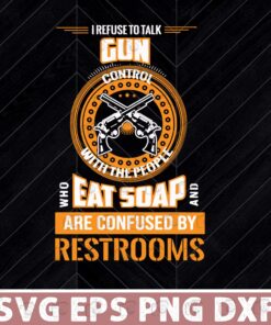 Gun Right, I Refuse to talk gun control with someone who eats soap, Confused By Resrooms ,Layered Svg Eps Png Dxf