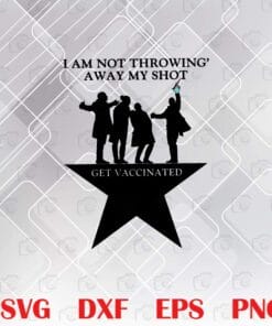 I Am Not Throwing Away My Shot, Get Vaccinated, 4 guys, A star, Vaccine Awareness, Vaccine Pride, Vaccinated Covid Layered Svg, Svg Eps Png Dxf