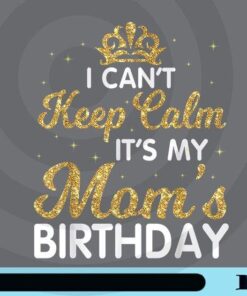 I Can't Keep Calm It's My Mom Birthday, Mother's Birthday, Gift for Mom, Gift for Mother, Gold Sparkle Words, Customizable Png