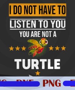 I Do Not Have To Listen To You You Are Not A Turtle Png,Turtle funny animal Customizable Png
