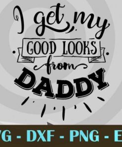 I get my good looks from daddy , Love Dad, Daddy, Father's Day, Customizable Layered Svg, Svg Eps Png Dxf