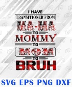 I Have Transition From Mama To Mommy To Mom To Bruh, Mom Gifts, Mother's Day Gifts, Gifts For Mom,SVG PNG DXF, EPS, PDF