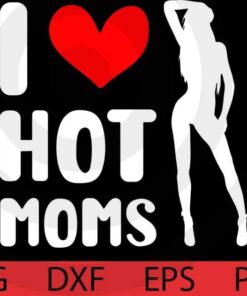 I Love Hot Moms, hot mom, hot mum, T-Shirt Customizable Layered Svg, Svg Eps Png Dxf