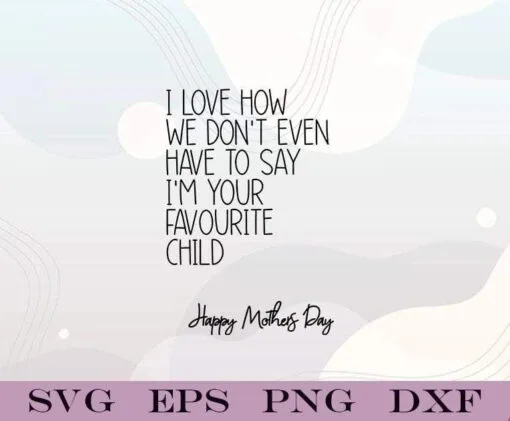 I Love How We Don't Even Have To Say I'm Your Favourite Child, Funny Mothers Day, Favourite Child, Mother Day Card, Layered SVG, DXF, PNG, EPS
