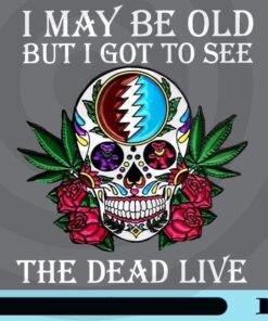 I May be old but I got to see the dead live, Grateful Dead, Skull Grateful Dead, Skull with Roses, Skull with Cannabis Customizable Png