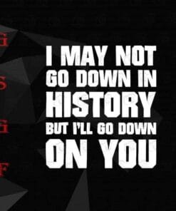 I May Not Go Down In History But I'll Go Down On You, Funny Quote, BFF, Gift For Friends, Best Friend, SVG PNG DXF, EPS, PDF