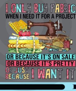 I Only Buy Fabric When I Need It For A Project Or Because It's On Sale, It's Pretty Or I Want It sewing Customizable Png