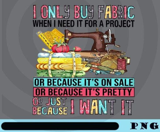 I Only Buy Fabric When I Need It For A Project Or Because It's On Sale, It's Pretty Or I Want It sewing Customizable Png