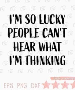 I'm So Lucky People Can't Hear What I'm Thinking, Funny Saying, Sarcastic Saying, Friend Gifts, Humor, Layered SVG, DXF, PNG, EPS