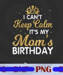 It Can't Keep Calm, It's My Mom's Birthday, Mom Gift, Love Mom, Mother Birthday, Gift for Mother, Customizable PNG