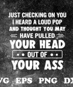 Just Checking On You, I Heard A Loud Pop And Thought You May Have Pulled Your Head Out Of Your Ass, Funny Quote, Layered SVG, DXF, PNG, EPS