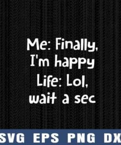 Me: Finally, I'm Happy - Life: Lol, Wait A Sec, Funny Saying, Unique Gift, Sarcastic Humor Layered Svg Eps Png Dxf