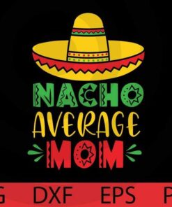 Nacho Average Mom, Cinco De Mayo Bundle, Mexico Mexican, Mexico's culture Customizable Layered Svg, Svg Eps Png Dxf
