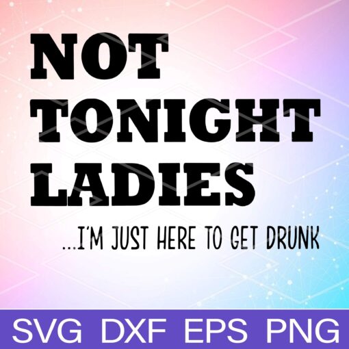 Not Tonight Ladies, I'm Just Here To Get Drunk, Beer Lover, Wine Lover , drink, Gift For Women, man Svg Eps Png Dxf