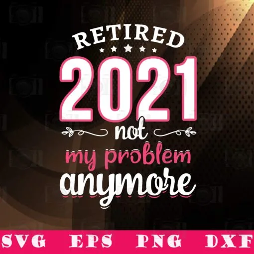 Retired 2021 Not My Problem Anymore Funny Retirement Gifts, 2021 Retirement, SVG PNG DXF, EPS, PDF