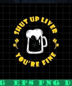 Shut Up Liver, You're Fine, Funny Drinking, Dark Beer, Drinking Saint Patricks, Beer Lover Layered SVG, DXF, PNG, EPS