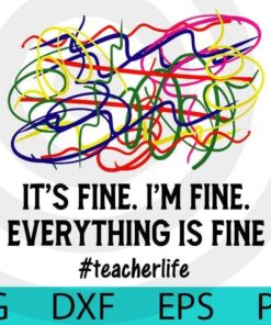 Teacher Life , It's Fine, I'm Fine, Everything is fine, teacher gift, Customizable Layered Svg, Svg Eps Png Dxf
