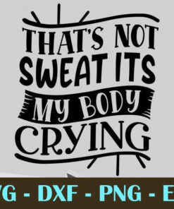 Thats not sweat its my body crying, Gym and Fitness, Customizable Layered Svg, Svg Eps Png Dxf