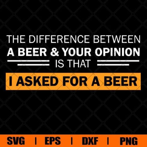 The Difference Between A Beer And Your Opinion Is That I Asked For A Beer, Beer Quote, Beer Lover Svg Eps Png Dxf