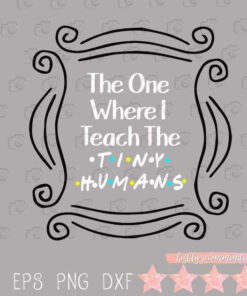 The One Where I Teach The Tiny Humans, Teacher Life, The Teacher, Friend Font, Layered Svg Eps Png Dxf