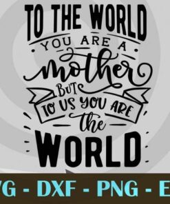 To the world you are a mother, to us you are the world Mom and Me, Love Mommy, Mother's Day, Customizable Layered Svg, Svg Eps Png Dxf
