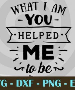 What I am you helped me to be, Mom and Me, Love Mommy, Mother's Day, Customizable Layered Svg, Svg Eps Png Dxf