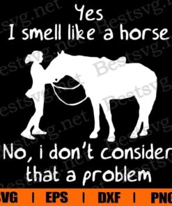 Yes I Smell Like A Horse, No I Don't Consider That A Problem , Horse Lover, Animal Lover , Svg Eps Png Dxf
