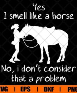 Yes I Smell Like A Horse , No I Don't Consider That A Problem , Horse Lover, The Girl Horse , Svg Eps Png Dxf