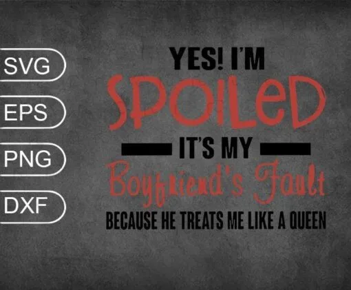 Yes I'm Spoiled, It's My Boyfriend's Fault, Because He Treats Me Like a Queen, Boyfriend Gift, couple, SVG PNG DXF, EPS, PDF